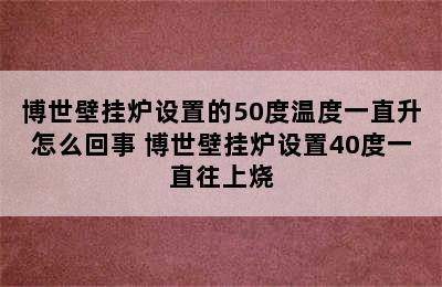 博世壁挂炉设置的50度温度一直升怎么回事 博世壁挂炉设置40度一直往上烧